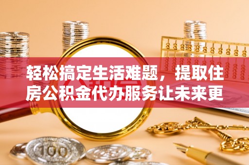 云阳轻松搞定生活难题，提取住房公积金代办服务让未来更安心