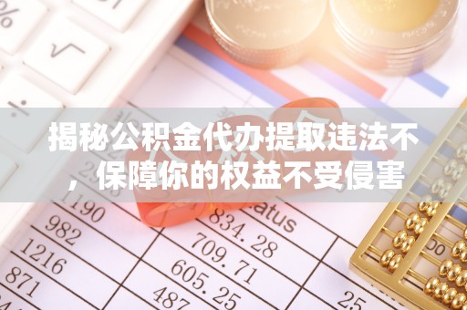 云阳揭秘公积金代办提取违法不，保障你的权益不受侵害