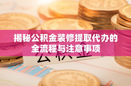云阳揭秘公积金装修提取代办的全流程与注意事项