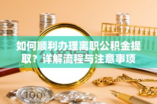 云阳如何顺利办理离职公积金提取？详解流程与注意事项