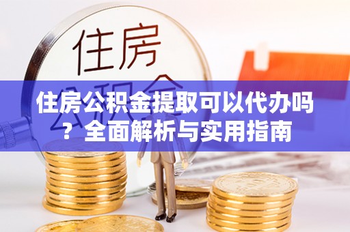 云阳住房公积金提取可以代办吗？全面解析与实用指南