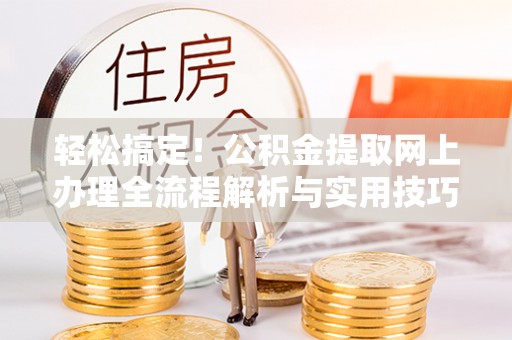 云阳轻松搞定！公积金提取网上办理全流程解析与实用技巧