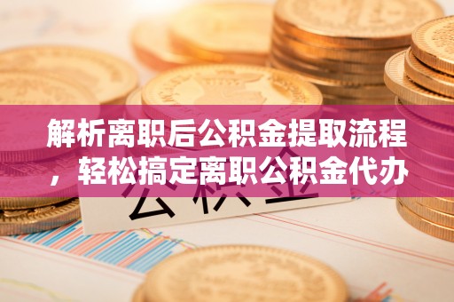 云阳解析离职后公积金提取流程，轻松搞定离职公积金代办提取手续