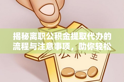 云阳揭秘离职公积金提取代办的流程与注意事项，助你轻松拿回属于你的钱！