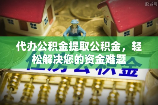 云阳代办公积金提取公积金，轻松解决您的资金难题