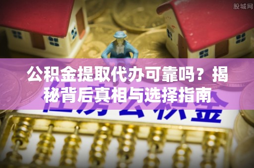 云阳公积金提取代办可靠吗？揭秘背后真相与选择指南