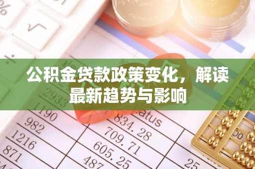 云阳公积金贷款政策变化，解读最新趋势与影响