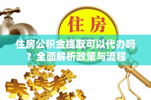 云阳住房公积金提取可以代办吗？全面解析政策与流程