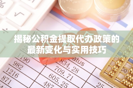 云阳揭秘公积金提取代办政策的最新变化与实用技巧