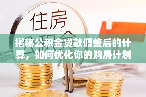 云阳揭秘公积金贷款调整后的计算，如何优化你的购房计划
