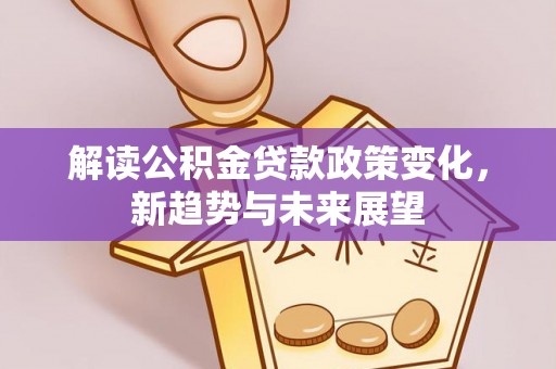 云阳解读公积金贷款政策变化，新趋势与未来展望