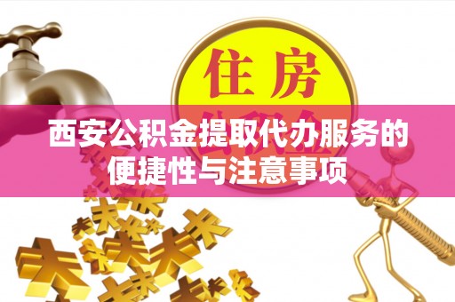 云阳西安公积金提取代办服务的便捷性与注意事项