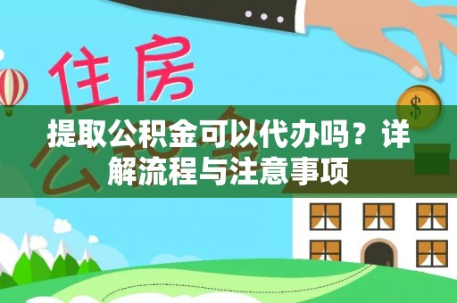 云阳提取公积金可以代办吗？详解流程与注意事项
