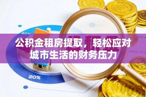 云阳公积金租房提取，轻松应对城市生活的财务压力