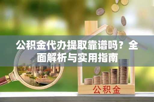 云阳公积金代办提取靠谱吗？全面解析与实用指南