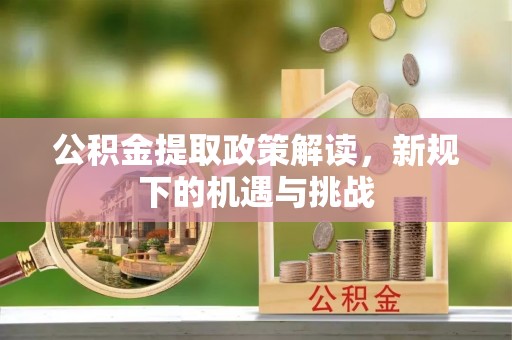 云阳公积金提取政策解读，新规下的机遇与挑战
