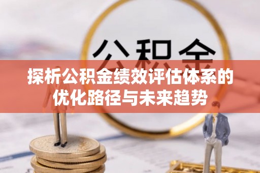 云阳探析公积金绩效评估体系的优化路径与未来趋势