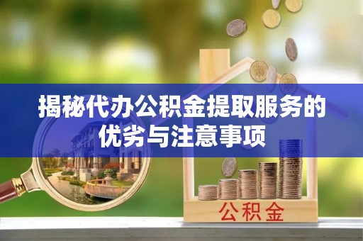 云阳揭秘代办公积金提取服务的优劣与注意事项