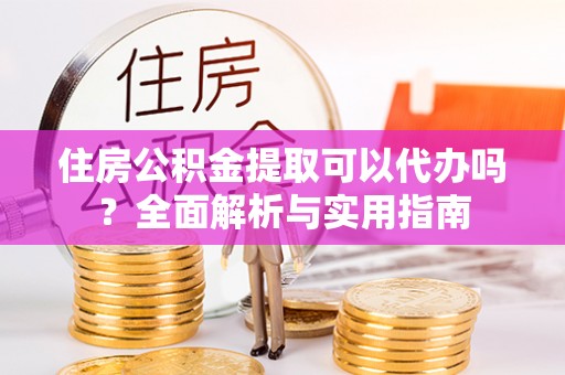 云阳住房公积金提取可以代办吗？全面解析与实用指南