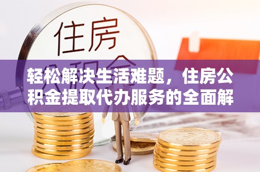 云阳轻松解决生活难题，住房公积金提取代办服务的全面解析