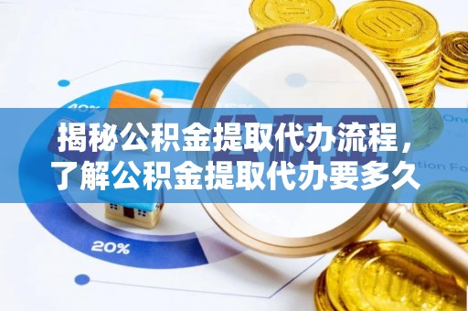 云阳揭秘公积金提取代办流程，了解公积金提取代办要多久的关键因素