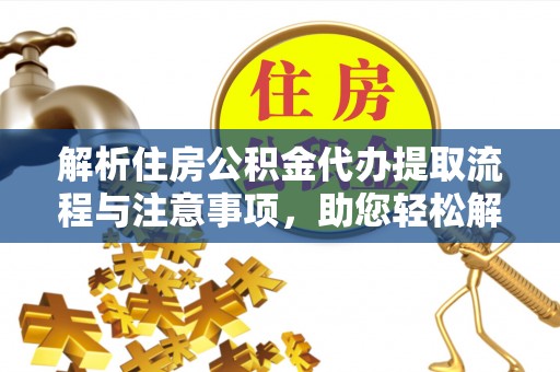 云阳解析住房公积金代办提取流程与注意事项，助您轻松解决资金难题
