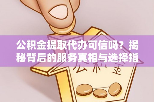 云阳公积金提取代办可信吗？揭秘背后的服务真相与选择指南