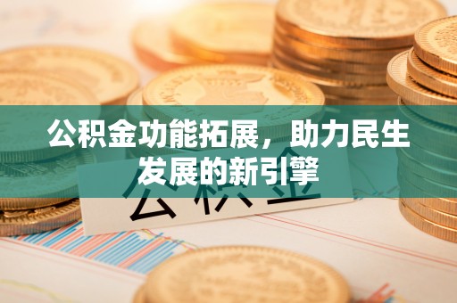 云阳公积金功能拓展，助力民生发展的新引擎