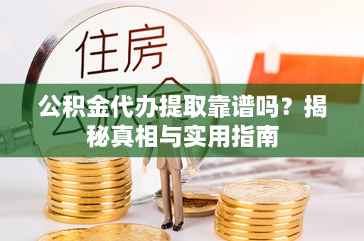 云阳公积金代办提取靠谱吗？揭秘真相与实用指南