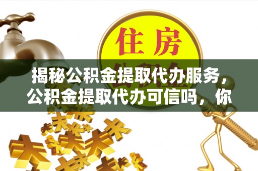 云阳揭秘公积金提取代办服务，公积金提取代办可信吗，你需要知道的真相