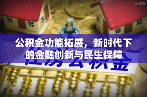 云阳公积金功能拓展，新时代下的金融创新与民生保障