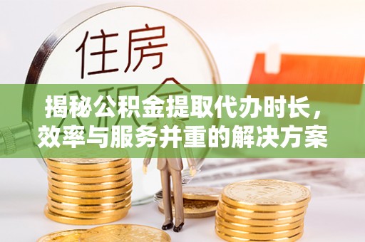 云阳揭秘公积金提取代办时长，效率与服务并重的解决方案