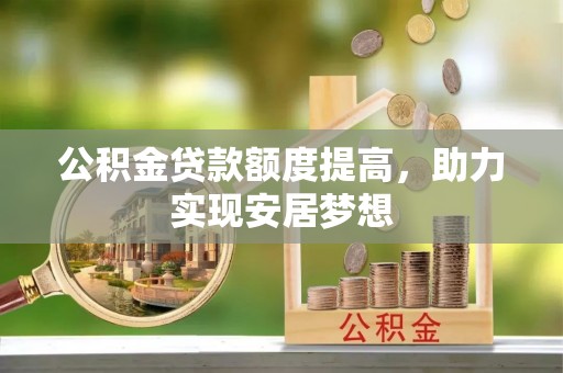 云阳公积金贷款额度提高，助力实现安居梦想