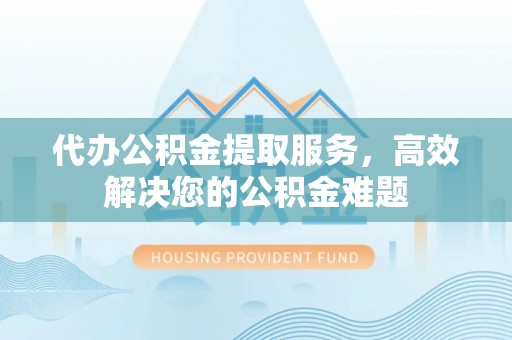 云阳代办公积金提取服务，高效解决您的公积金难题