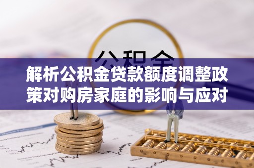 云阳解析公积金贷款额度调整政策对购房家庭的影响与应对策略