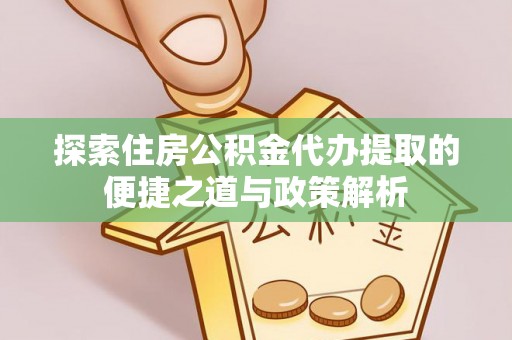 云阳探索住房公积金代办提取的便捷之道与政策解析