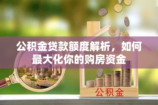 云阳公积金贷款额度解析，如何最大化你的购房资金