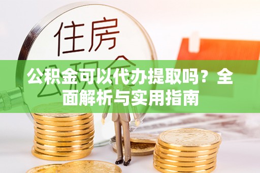 云阳公积金可以代办提取吗？全面解析与实用指南