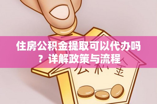 云阳住房公积金提取可以代办吗？详解政策与流程