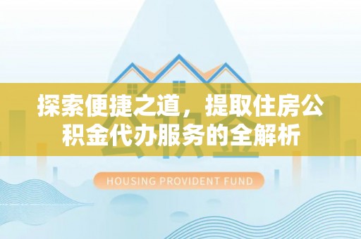 云阳探索便捷之道，提取住房公积金代办服务的全解析