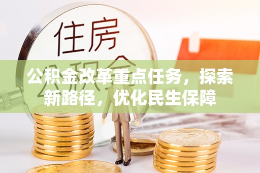 云阳公积金改革重点任务，探索新路径，优化民生保障