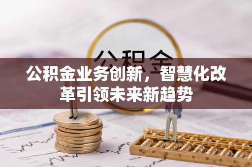云阳公积金业务创新，智慧化改革引领未来新趋势