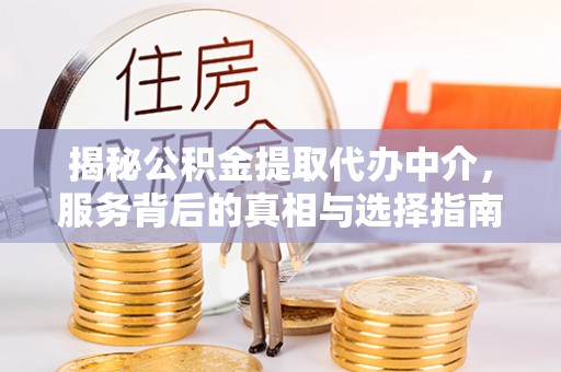 云阳揭秘公积金提取代办中介，服务背后的真相与选择指南