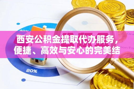 云阳西安公积金提取代办服务，便捷、高效与安心的完美结合