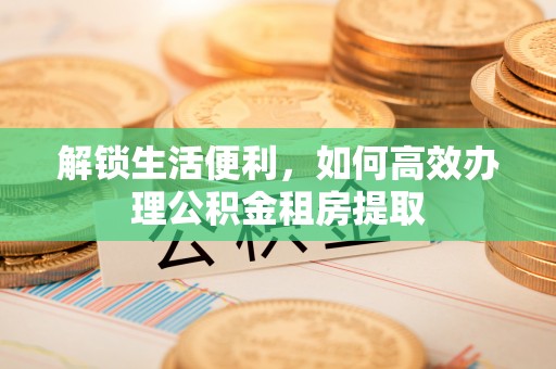 云阳解锁生活便利，如何高效办理公积金租房提取