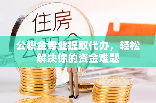 云阳公积金专业提取代办，轻松解决你的资金难题