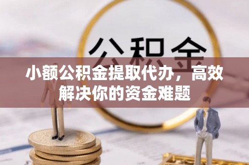 云阳小额公积金提取代办，高效解决你的资金难题