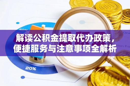 云阳解读公积金提取代办政策，便捷服务与注意事项全解析