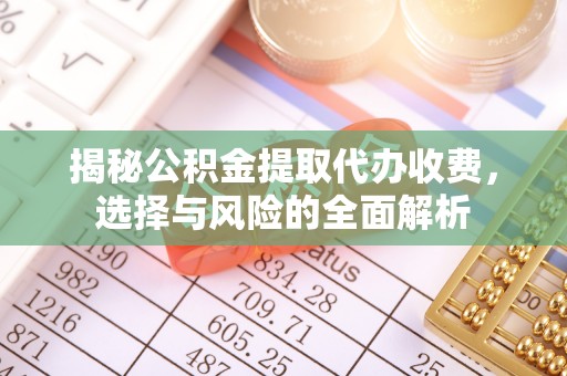 云阳揭秘公积金提取代办收费，选择与风险的全面解析