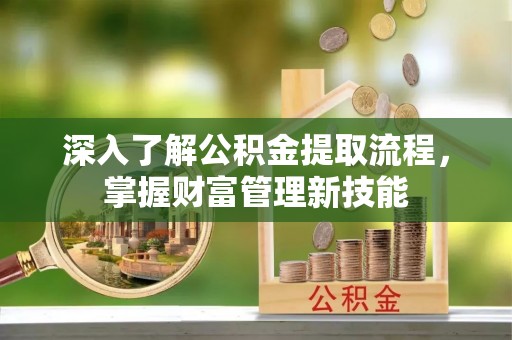 云阳深入了解公积金提取流程，掌握财富管理新技能
